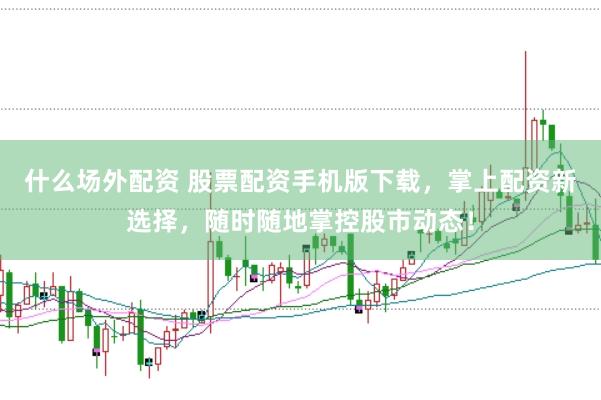 什么场外配资 股票配资手机版下载，掌上配资新选择，随时随地掌控股市动态！