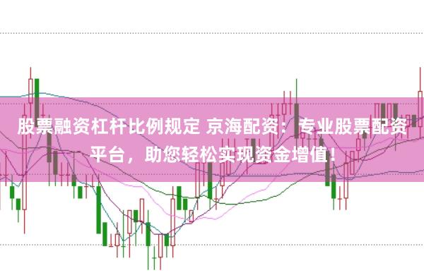 股票融资杠杆比例规定 京海配资：专业股票配资平台，助您轻松实现资金增值！
