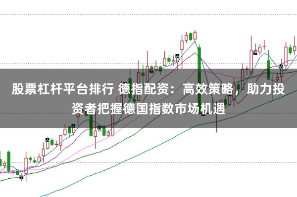 股票杠杆平台排行 德指配资：高效策略，助力投资者把握德国指数市场机遇