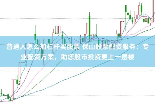 普通人怎么加杠杆买股票 保山股票配资服务：专业配资方案，助您股市投资更上一层楼