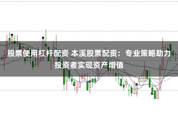 股票使用杠杆配资 本溪股票配资：专业策略助力投资者实现资产增值