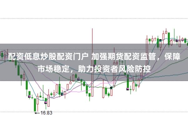 配资低息炒股配资门户 加强期货配资监管，保障市场稳定，助力投资者风险防控