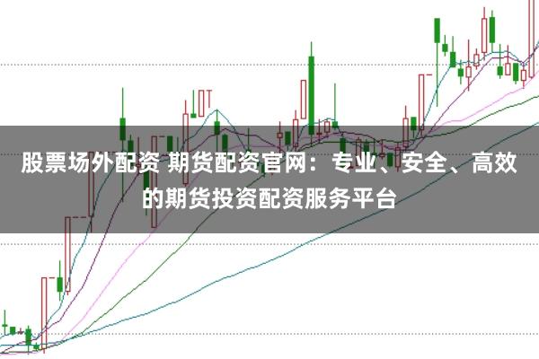 股票场外配资 期货配资官网：专业、安全、高效的期货投资配资服务平台