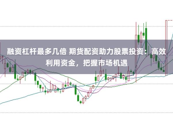 融资杠杆最多几倍 期货配资助力股票投资：高效利用资金，把握市场机遇