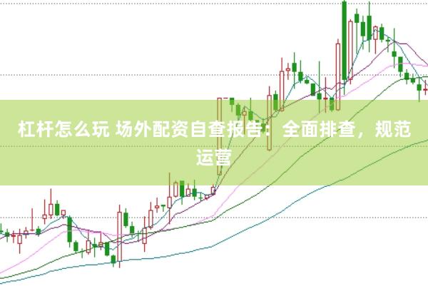 杠杆怎么玩 场外配资自查报告：全面排查，规范运营