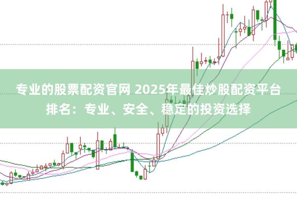 专业的股票配资官网 2025年最佳炒股配资平台排名：专业、安全、稳定的投资选择