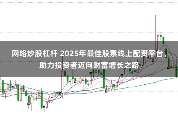 网络炒股杠杆 2025年最佳股票线上配资平台，助力投资者迈向财富增长之路