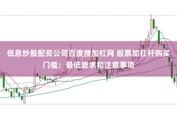低息炒股配资公司百度搜加杠网 股票加杠杆购买门槛：最低要求和注意事项