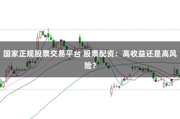 国家正规股票交易平台 股票配资：高收益还是高风险？