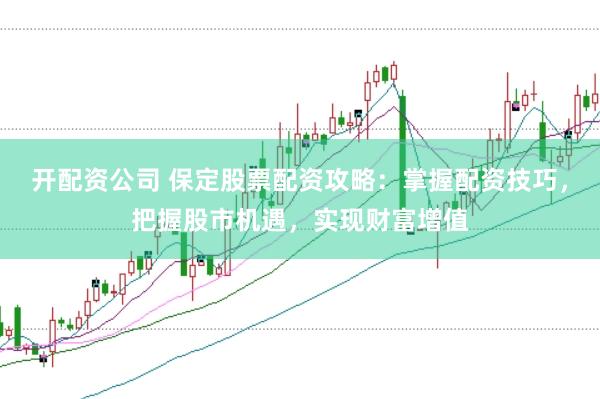 开配资公司 保定股票配资攻略：掌握配资技巧，把握股市机遇，实现财富增值