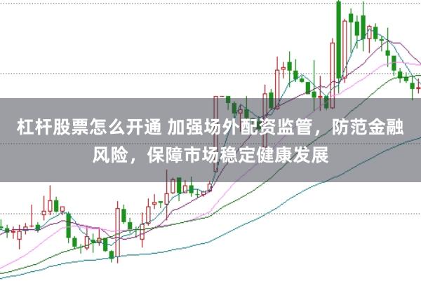 杠杆股票怎么开通 加强场外配资监管，防范金融风险，保障市场稳定健康发展