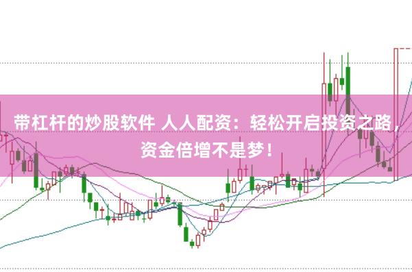 带杠杆的炒股软件 人人配资：轻松开启投资之路，资金倍增不是梦！