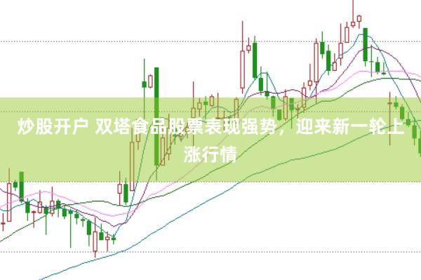 炒股开户 双塔食品股票表现强势，迎来新一轮上涨行情