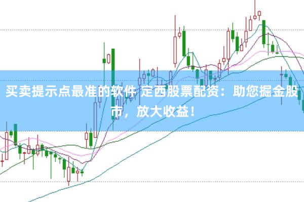 买卖提示点最准的软件 定西股票配资：助您掘金股市，放大收益！