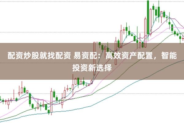 配资炒股就找配资 易资配：高效资产配置，智能投资新选择