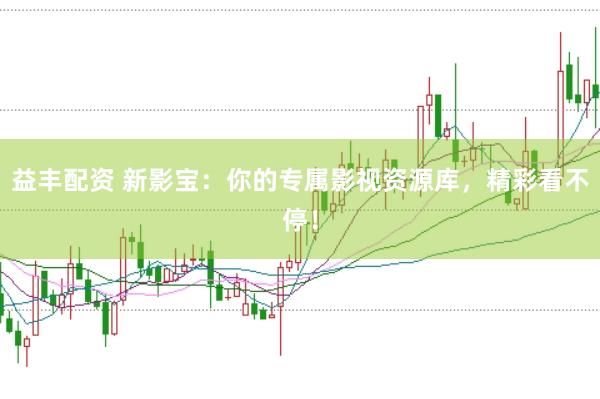 益丰配资 新影宝：你的专属影视资源库，精彩看不停！