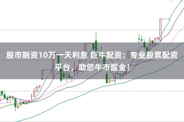股市融资10万一天利息 巨牛配资：专业股票配资平台，助您牛市掘金！