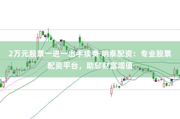 2万元股票一进一出手续费 明泰配资：专业股票配资平台，助您财富增值