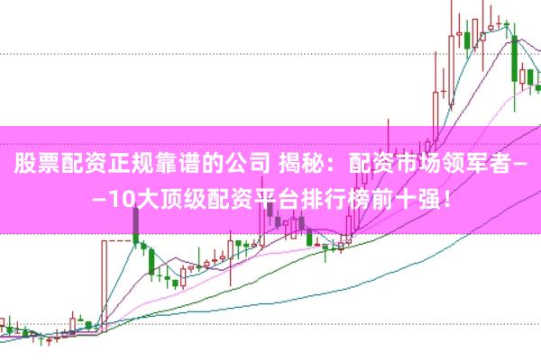 股票配资正规靠谱的公司 揭秘：配资市场领军者——10大顶级配资平台排行榜前十强！
