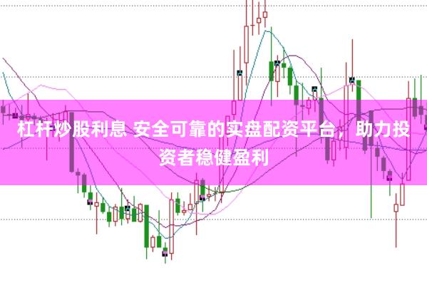 杠杆炒股利息 安全可靠的实盘配资平台，助力投资者稳健盈利