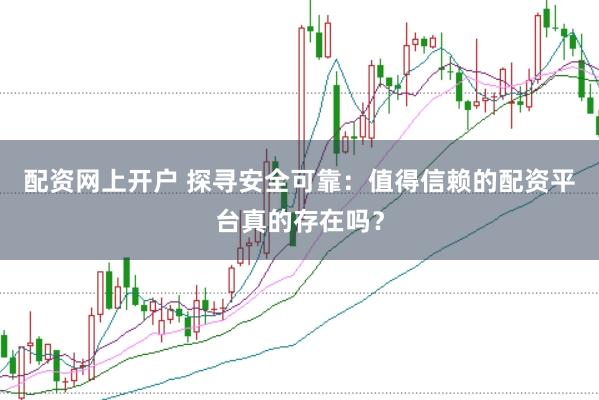 配资网上开户 探寻安全可靠：值得信赖的配资平台真的存在吗？