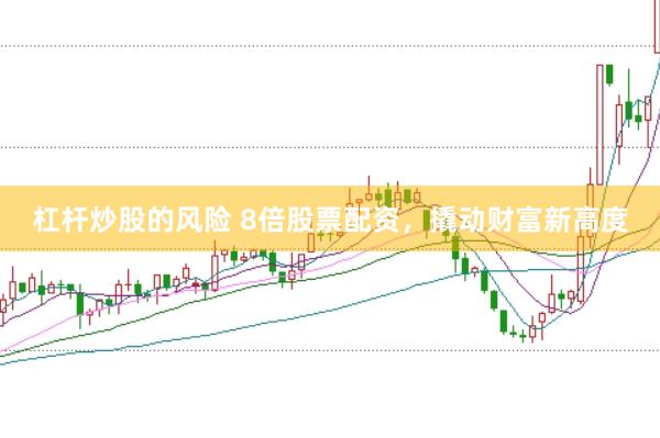 杠杆炒股的风险 8倍股票配资，撬动财富新高度