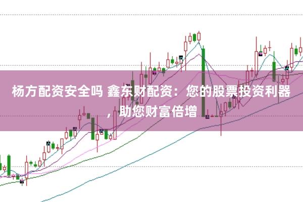 杨方配资安全吗 鑫东财配资：您的股票投资利器，助您财富倍增