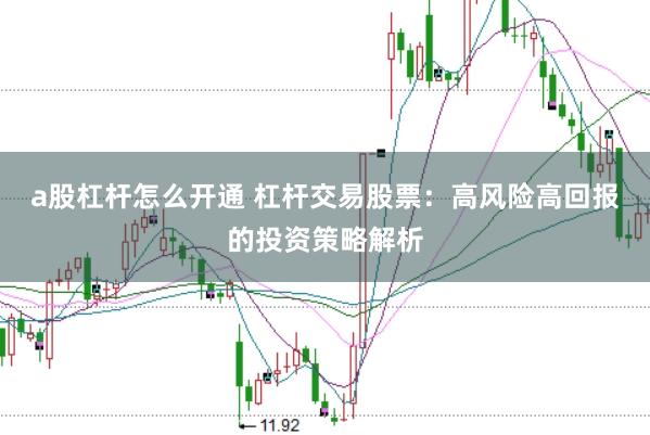 a股杠杆怎么开通 杠杆交易股票：高风险高回报的投资策略解析
