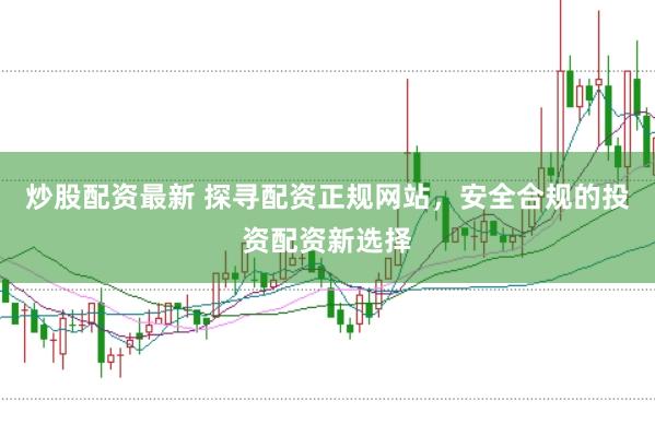 炒股配资最新 探寻配资正规网站，安全合规的投资配资新选择