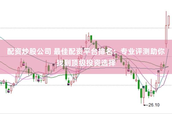 配资炒股公司 最佳配资平台排名：专业评测助你找到顶级投资选择