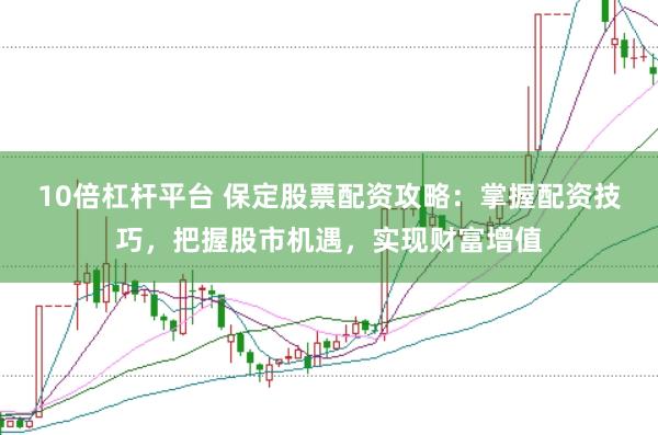 10倍杠杆平台 保定股票配资攻略：掌握配资技巧，把握股市机遇，实现财富增值