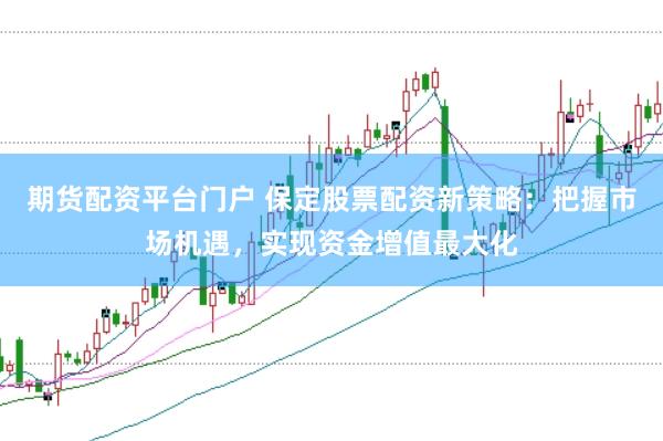 期货配资平台门户 保定股票配资新策略：把握市场机遇，实现资金增值最大化