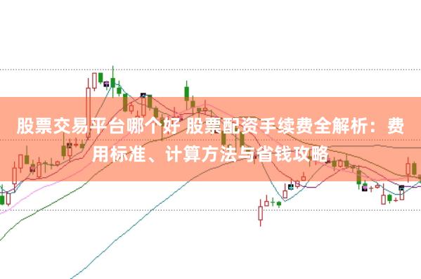 股票交易平台哪个好 股票配资手续费全解析：费用标准、计算方法与省钱攻略