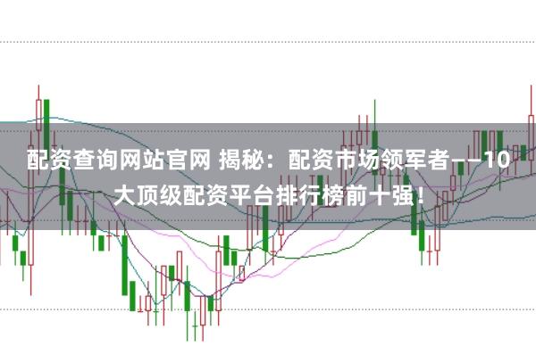 配资查询网站官网 揭秘：配资市场领军者——10大顶级配资平台排行榜前十强！