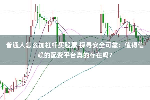普通人怎么加杠杆买股票 探寻安全可靠：值得信赖的配资平台真的存在吗？