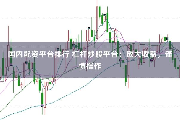 国内配资平台排行 杠杆炒股平台：放大收益，谨慎操作