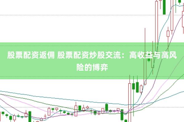 股票配资返佣 股票配资炒股交流：高收益与高风险的博弈