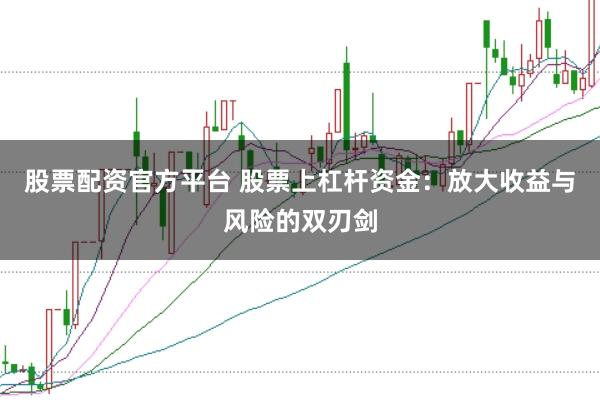 股票配资官方平台 股票上杠杆资金：放大收益与风险的双刃剑