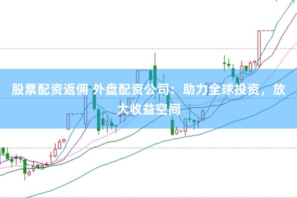 股票配资返佣 外盘配资公司：助力全球投资，放大收益空间