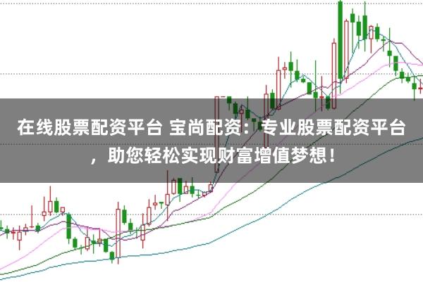 在线股票配资平台 宝尚配资：专业股票配资平台，助您轻松实现财富增值梦想！