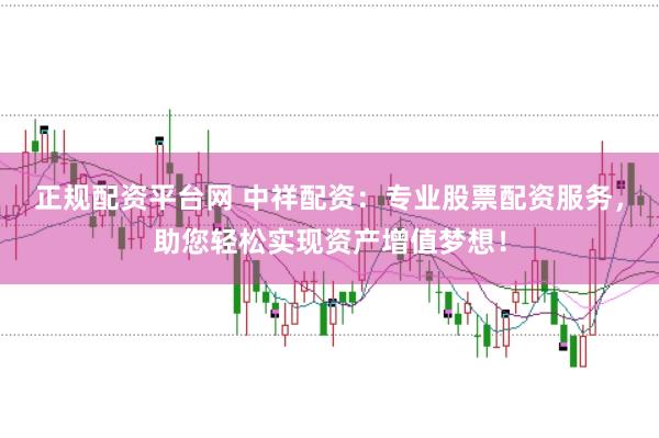 正规配资平台网 中祥配资：专业股票配资服务，助您轻松实现资产增值梦想！