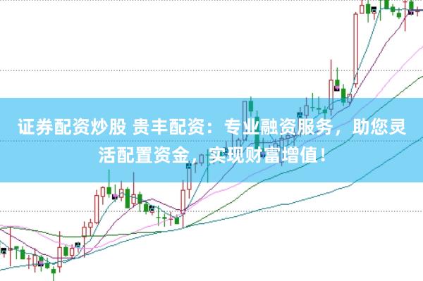 证券配资炒股 贵丰配资：专业融资服务，助您灵活配置资金，实现财富增值！