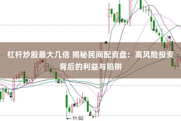 杠杆炒股最大几倍 揭秘民间配资盘：高风险投资背后的利益与陷阱