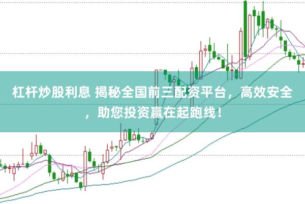 杠杆炒股利息 揭秘全国前三配资平台，高效安全，助您投资赢在起跑线！