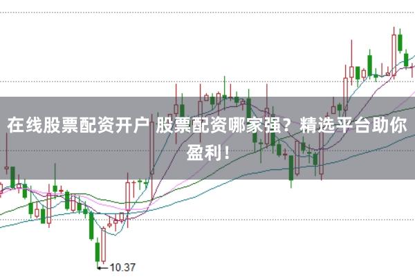 在线股票配资开户 股票配资哪家强？精选平台助你盈利！