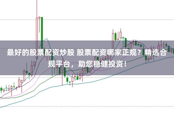 最好的股票配资炒股 股票配资哪家正规？精选合规平台，助您稳健投资！