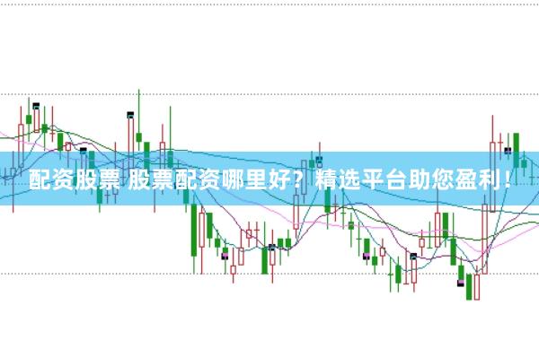 配资股票 股票配资哪里好？精选平台助您盈利！