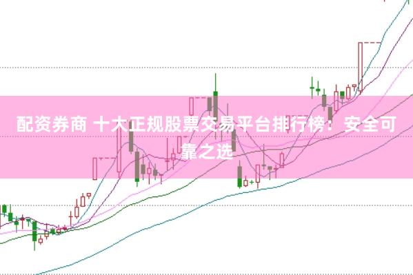 配资券商 十大正规股票交易平台排行榜：安全可靠之选
