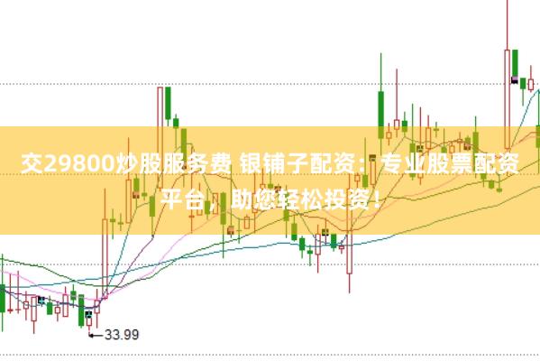 交29800炒股服务费 银铺子配资：专业股票配资平台，助您轻松投资！