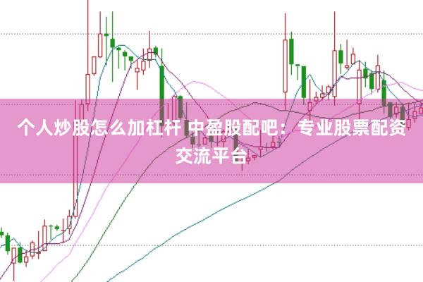 个人炒股怎么加杠杆 中盈股配吧：专业股票配资交流平台